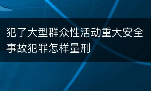 犯了大型群众性活动重大安全事故犯罪怎样量刑