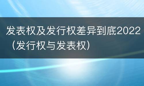 发表权及发行权差异到底2022（发行权与发表权）