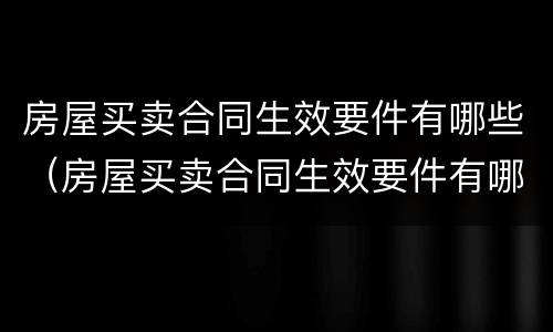 房屋买卖合同生效要件有哪些（房屋买卖合同生效要件有哪些内容）