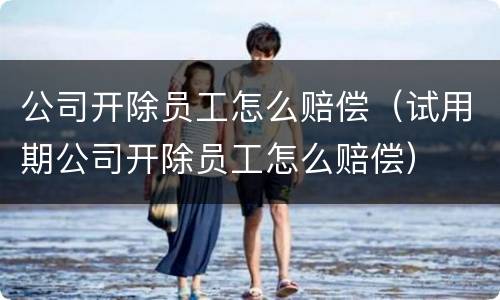 公司开除员工怎么赔偿（试用期公司开除员工怎么赔偿）