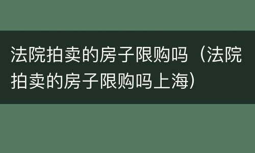 法院拍卖的房子限购吗（法院拍卖的房子限购吗上海）
