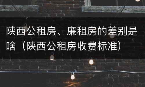 陕西公租房、廉租房的差别是啥（陕西公租房收费标准）