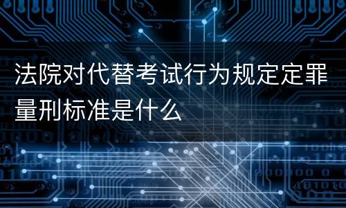 法院对代替考试行为规定定罪量刑标准是什么