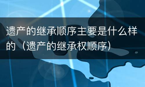 遗产的继承顺序主要是什么样的（遗产的继承权顺序）