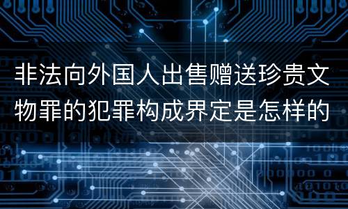 非法向外国人出售赠送珍贵文物罪的犯罪构成界定是怎样的