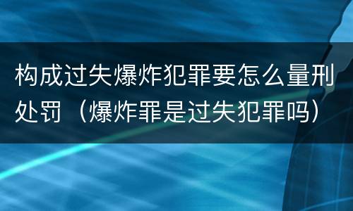 构成过失爆炸犯罪要怎么量刑处罚（爆炸罪是过失犯罪吗）