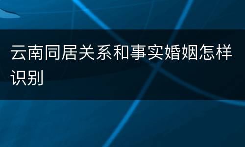 云南同居关系和事实婚姻怎样识别
