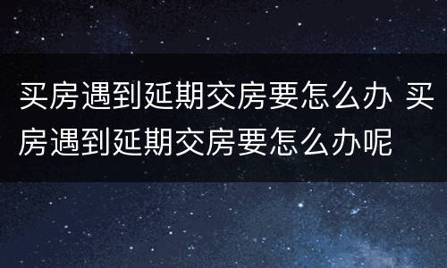 买房遇到延期交房要怎么办 买房遇到延期交房要怎么办呢