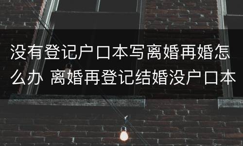 没有登记户口本写离婚再婚怎么办 离婚再登记结婚没户口本可以办理吗