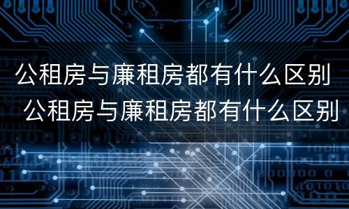 公租房与廉租房都有什么区别 公租房与廉租房都有什么区别呢