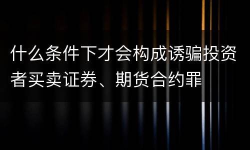 什么条件下才会构成诱骗投资者买卖证券、期货合约罪
