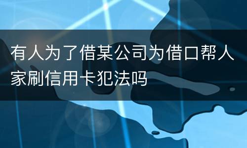有人为了借某公司为借口帮人家刷信用卡犯法吗