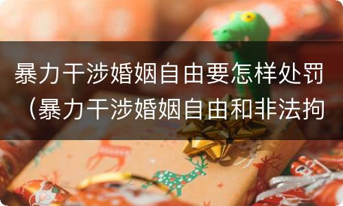 暴力干涉婚姻自由要怎样处罚（暴力干涉婚姻自由和非法拘禁）