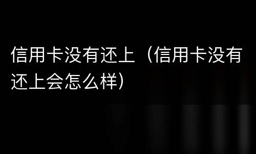 信用卡没有还上（信用卡没有还上会怎么样）