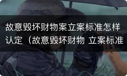 故意毁坏财物案立案标准怎样认定（故意毁坏财物 立案标准）