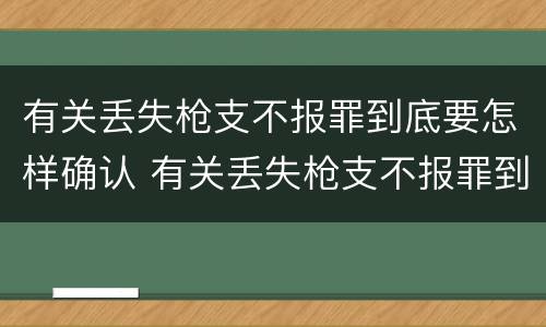 有关丢失枪支不报罪到底要怎样确认 有关丢失枪支不报罪到底要怎样确认犯罪