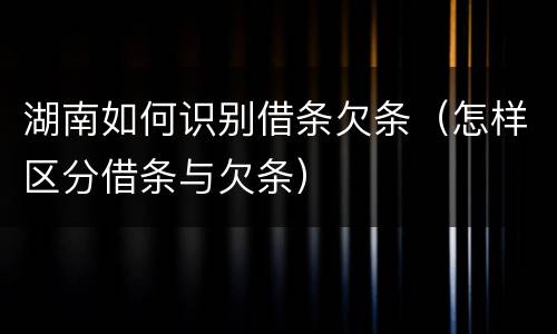 湖南如何识别借条欠条（怎样区分借条与欠条）