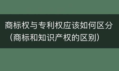 商标权与专利权应该如何区分（商标和知识产权的区别）