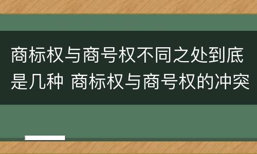 商标权与商号权不同之处到底是几种 商标权与商号权的冲突以及解决