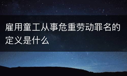 雇用童工从事危重劳动罪名的定义是什么