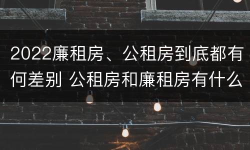 2022廉租房、公租房到底都有何差别 公租房和廉租房有什么区别?2019年的