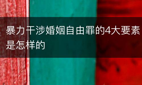 暴力干涉婚姻自由罪的4大要素是怎样的