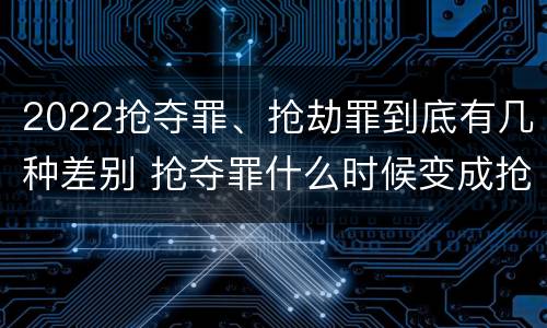 2022抢夺罪、抢劫罪到底有几种差别 抢夺罪什么时候变成抢劫罪