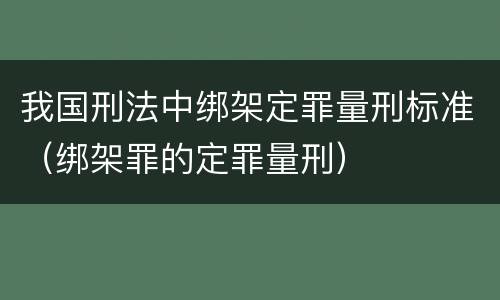 我国刑法中绑架定罪量刑标准（绑架罪的定罪量刑）
