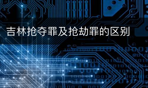 吉林抢夺罪及抢劫罪的区别