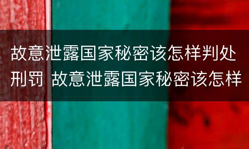 故意泄露国家秘密该怎样判处刑罚 故意泄露国家秘密该怎样判处刑罚案件