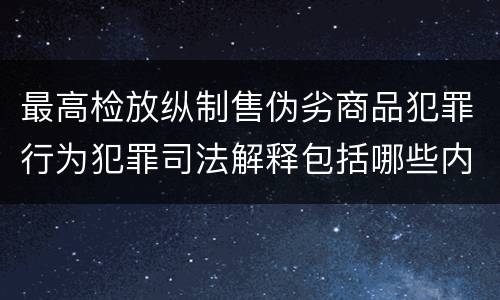最高检放纵制售伪劣商品犯罪行为犯罪司法解释包括哪些内容