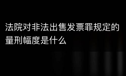 法院对非法出售发票罪规定的量刑幅度是什么