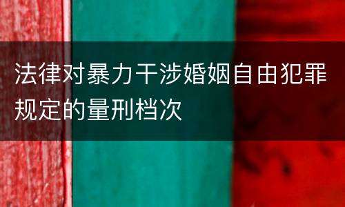 法律对暴力干涉婚姻自由犯罪规定的量刑档次