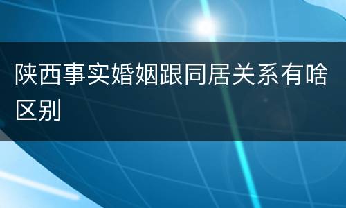 陕西事实婚姻跟同居关系有啥区别