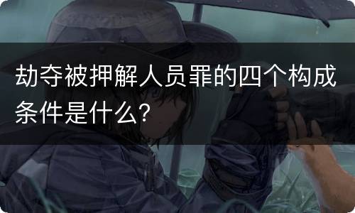 劫夺被押解人员罪的四个构成条件是什么？
