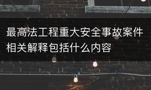 最高法工程重大安全事故案件相关解释包括什么内容
