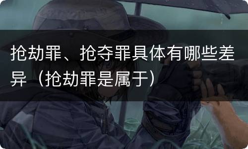 抢劫罪、抢夺罪具体有哪些差异（抢劫罪是属于）