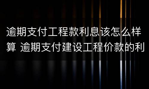 逾期支付工程款利息该怎么样算 逾期支付建设工程价款的利息