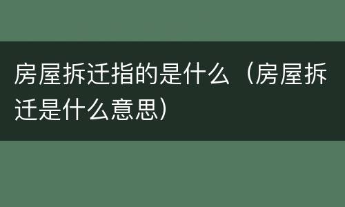 房屋拆迁指的是什么（房屋拆迁是什么意思）