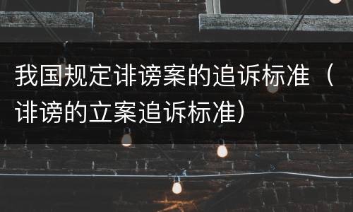 我国规定诽谤案的追诉标准（诽谤的立案追诉标准）