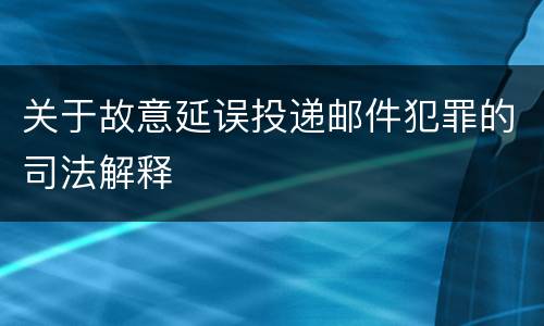 关于故意延误投递邮件犯罪的司法解释