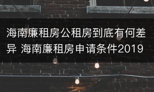 海南廉租房公租房到底有何差异 海南廉租房申请条件2019