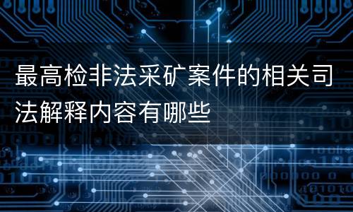 最高检非法采矿案件的相关司法解释内容有哪些