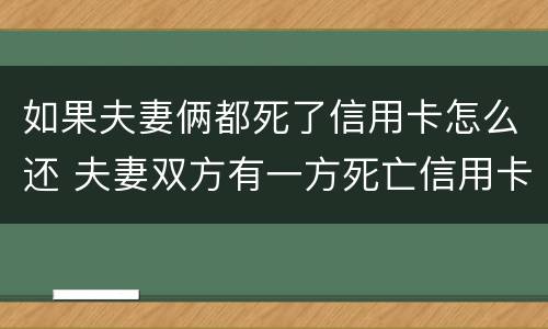 如果夫妻俩都死了信用卡怎么还 夫妻双方有一方死亡信用卡需要还吗