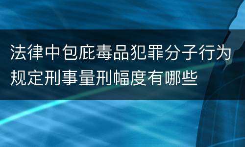 法律中包庇毒品犯罪分子行为规定刑事量刑幅度有哪些