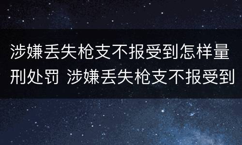 涉嫌丢失枪支不报受到怎样量刑处罚 涉嫌丢失枪支不报受到怎样量刑处罚呢
