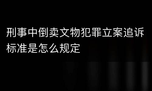 刑事中倒卖文物犯罪立案追诉标准是怎么规定