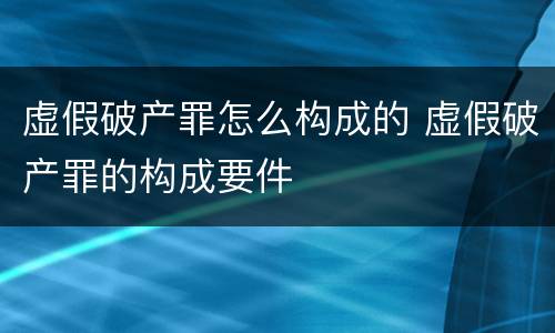 虚假破产罪怎么构成的 虚假破产罪的构成要件