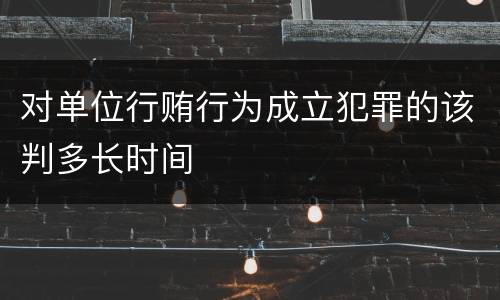 对单位行贿行为成立犯罪的该判多长时间