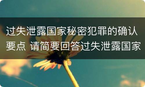 过失泄露国家秘密犯罪的确认要点 请简要回答过失泄露国家秘密罪案件立案标准